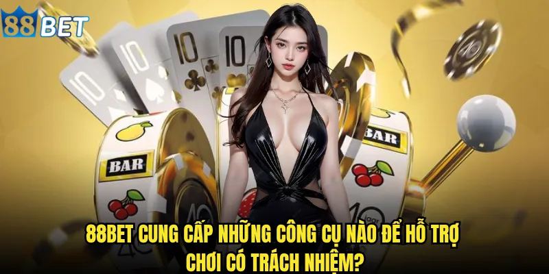 Chơi có trách nhiệm tại 88bet được hỗ trợ như thế nào? 2 88bet cung cấp những công cụ nào để hỗ trợ chơi có trách nhiệm?