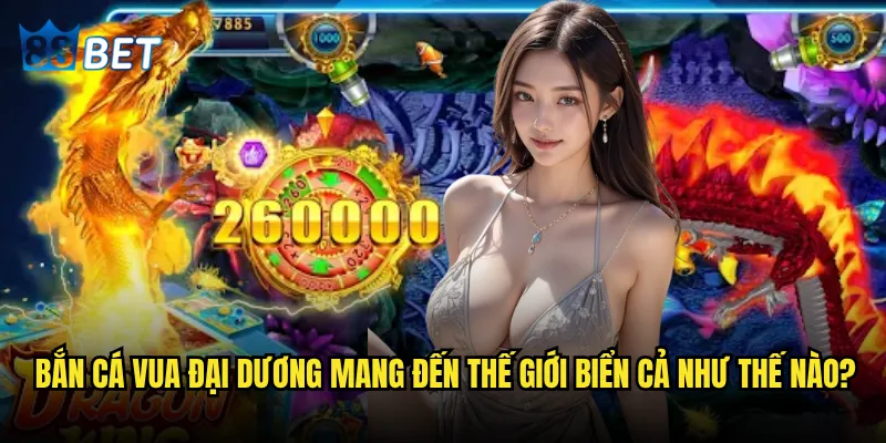 Bắn Cá Vua Đại Dương có thể biến bạn thành bá chủ đại dương tại 88bet? 2 Bắn Cá Vua Đại Dương mang đến thế giới biển cả như thế nào?