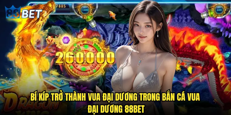 Bắn Cá Vua Đại Dương có thể biến bạn thành bá chủ đại dương tại 88bet? 3 Bí kíp trở thành Vua Đại Dương trong Bắn Cá Vua Đại Dương 88bet