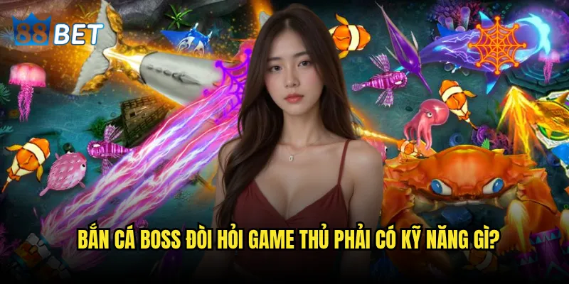 Bắn cá boss có thực sự là thử thách khó nhất tại 88bet hiện tại? 2 Bắn cá boss đòi hỏi game thủ phải có kỹ năng gì?